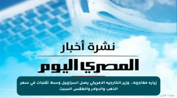 زيارة مفاجئة.. وزير الخارجية الأمريكي يصل إسرائيل وسط تقلبات في سعر الذهب والدولار والطقس السبت